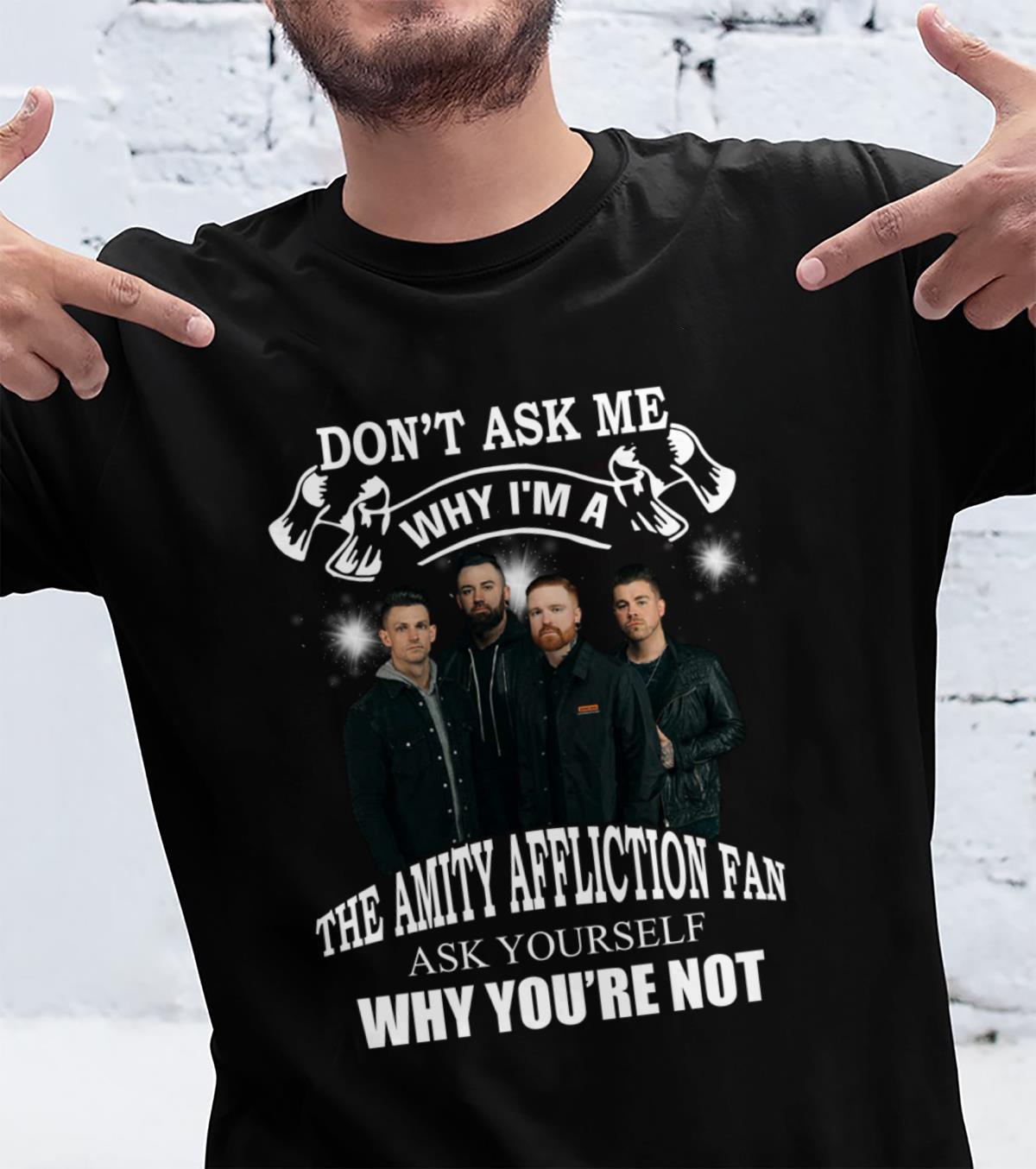 Dont Ask Me Why I Am The Amity Affliction Fan Ask Yourself Why Youre Not T Shirt