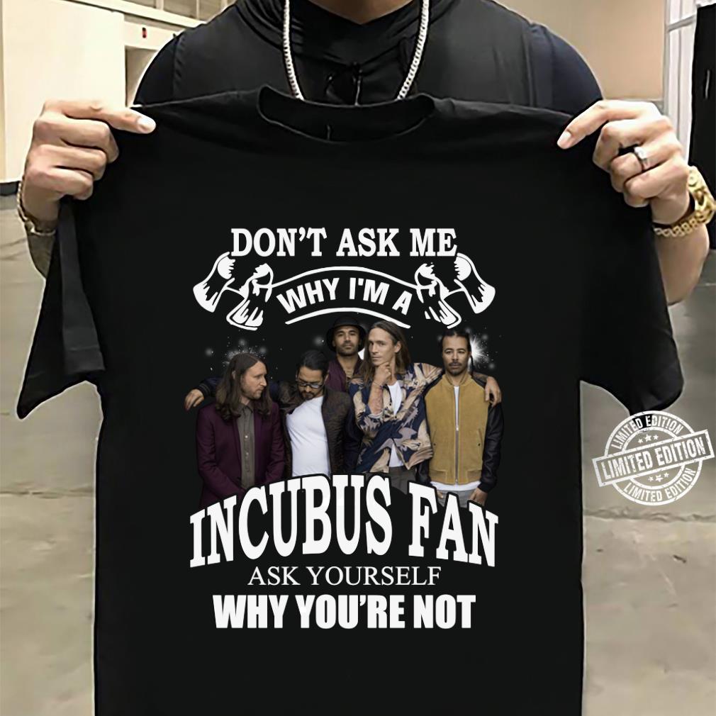 Dont Ask Me Why I Am Incubus Fan T Shirt