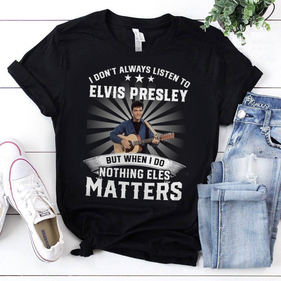 I Dont Always Listen To Elvis Presley But When I Do Nothing Else Matters T Shirt