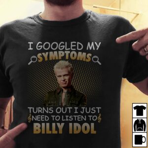 I Googled My Symptoms Turns Out I Just Need To Listen To Billy Idol T Shirt