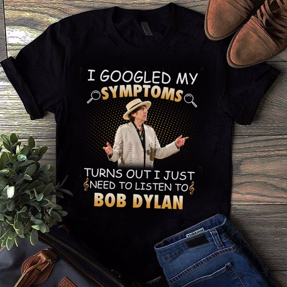 I Googled My Symptoms Turns Out I Just Need To Listen To Bob Dylan T Shirt