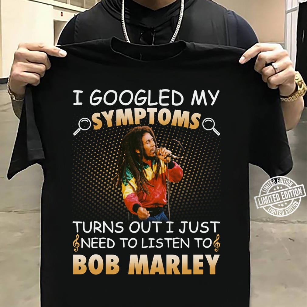 I Googled My Symptoms Turns Out I Just Need To Listen To Bob Marley T Shirt