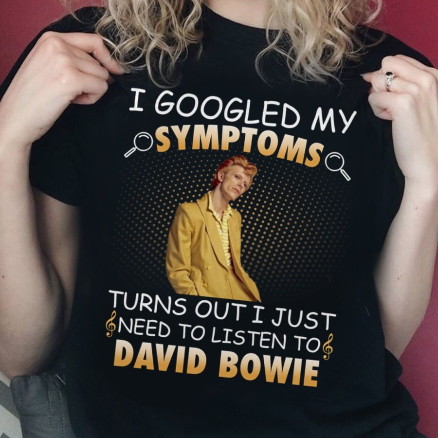 I Googled My Symptoms Turns Out I Just Need To Listen To David Bowie T Shirt