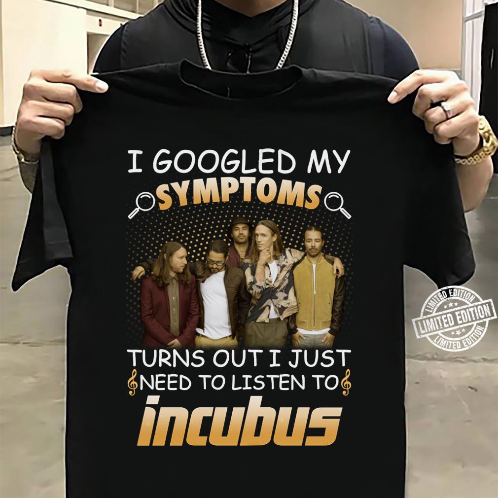 I Googled My Symptoms Turns Out I Just Need To Listen To Incubus T Shirt