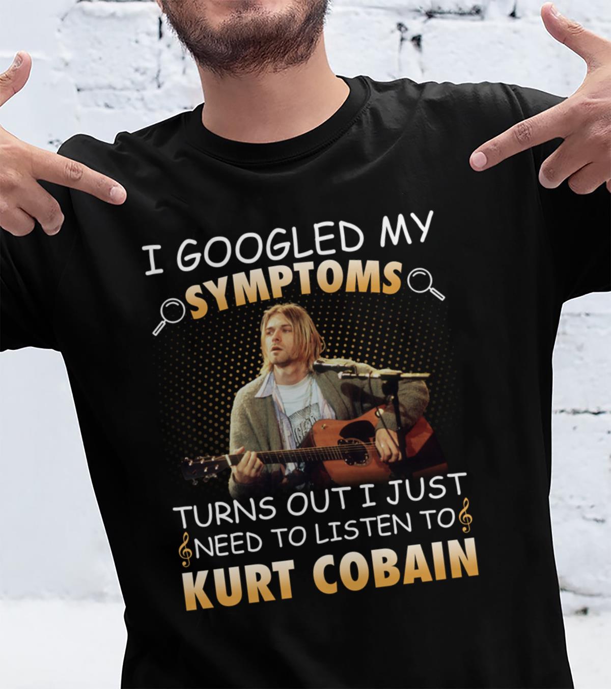 I Googled My Symptoms Turns Out I Just Need To Listen To Kurt Cobain T Shirt