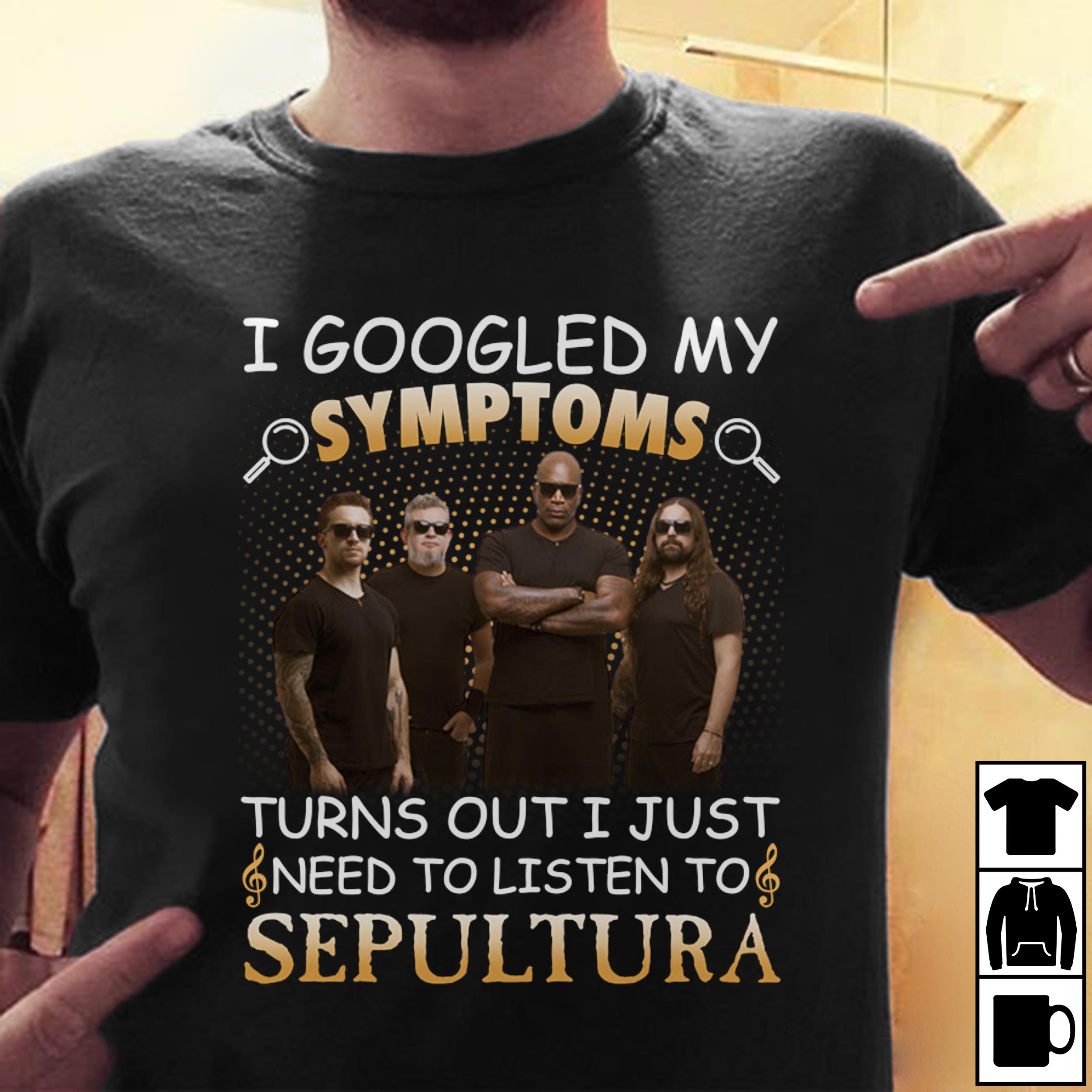 I Googled My Symptoms Turns Out I Just Need To Listen To Sepultura T Shirt