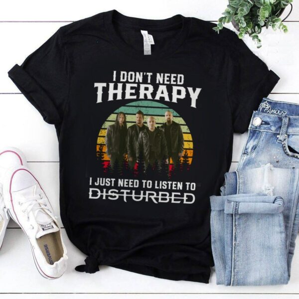 I Dont Need Therapy I Just Need To Listen To Disturbed T Shirt