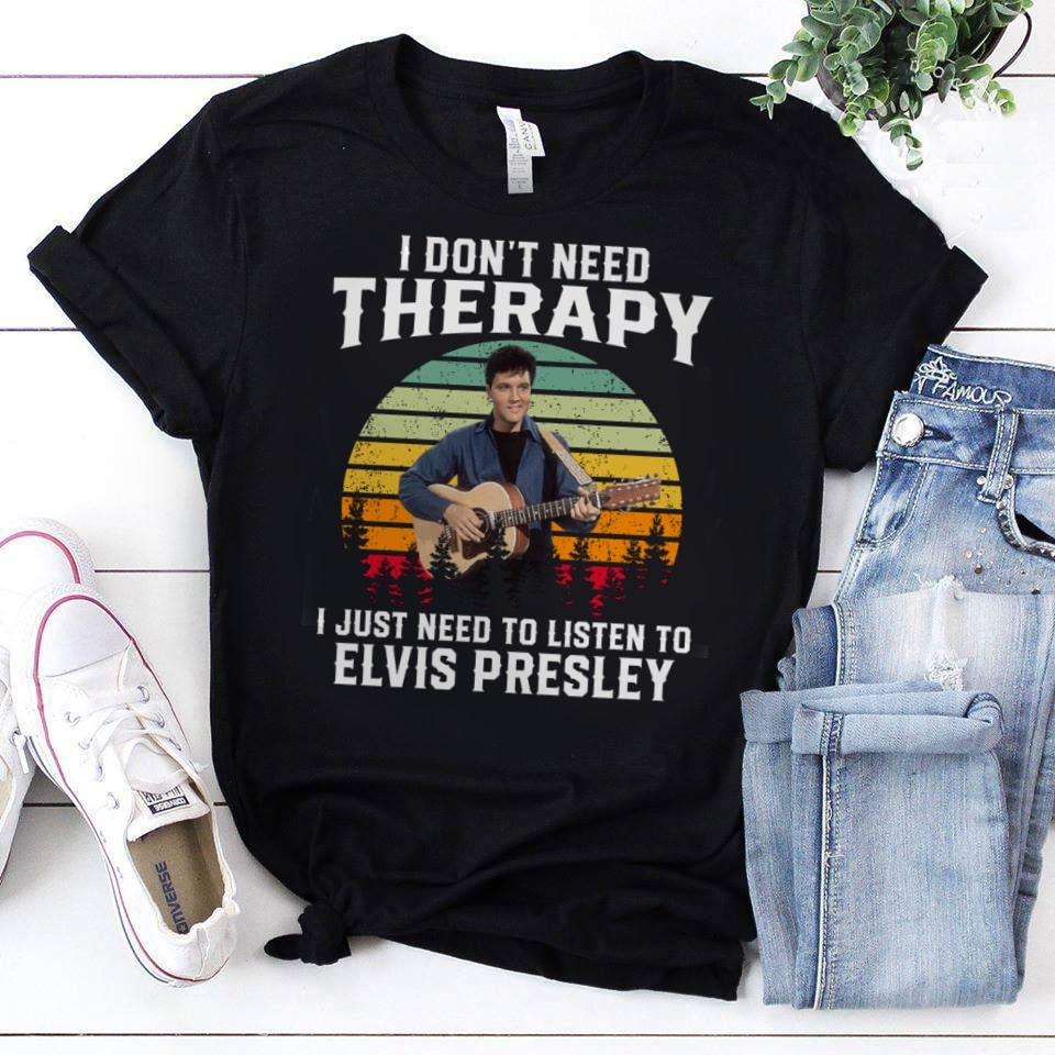 I Dont Need Therapy I Just Need To Listen To Elvis Presley T Shirt