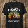 I Dont Need Therapy I Just Need To Listen To George Michael T Shirt