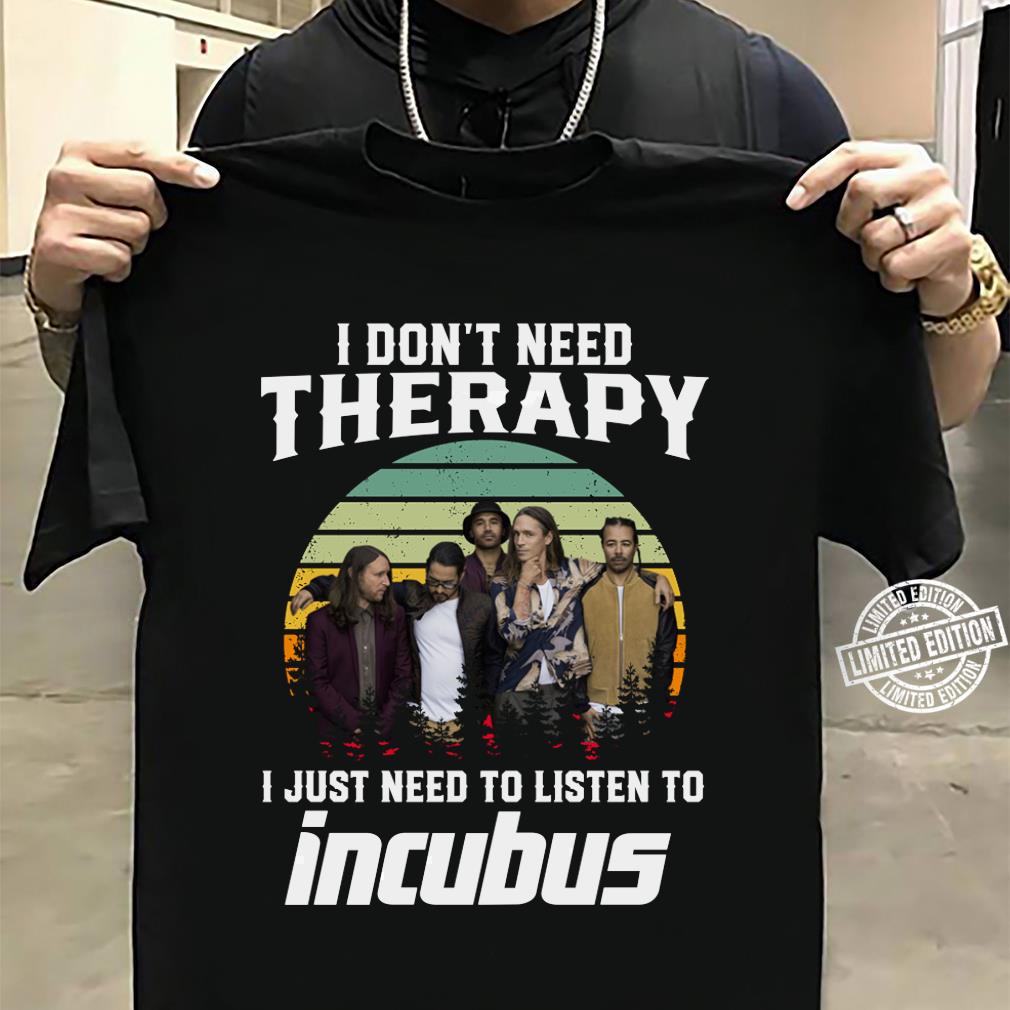 I Dont Need Therapy I Just Need To Listen To Incubus T Shirt