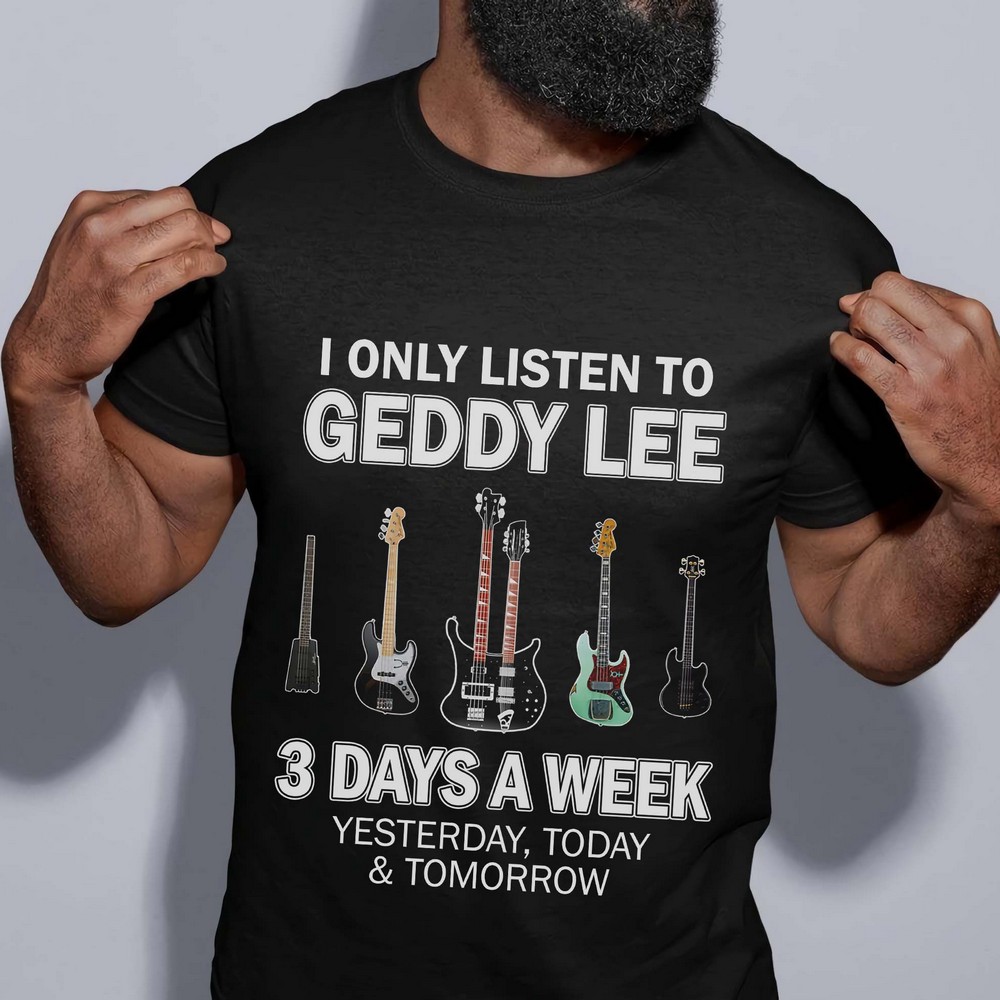 I Only Listen To Geddy Lee 3 Days A Week Yesterday Today And Tomorrow T Shirt