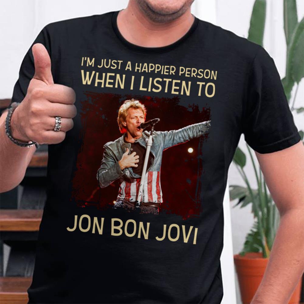 Im Just A Happier Person When I Listen To Jon Bon Jovi T Shirt