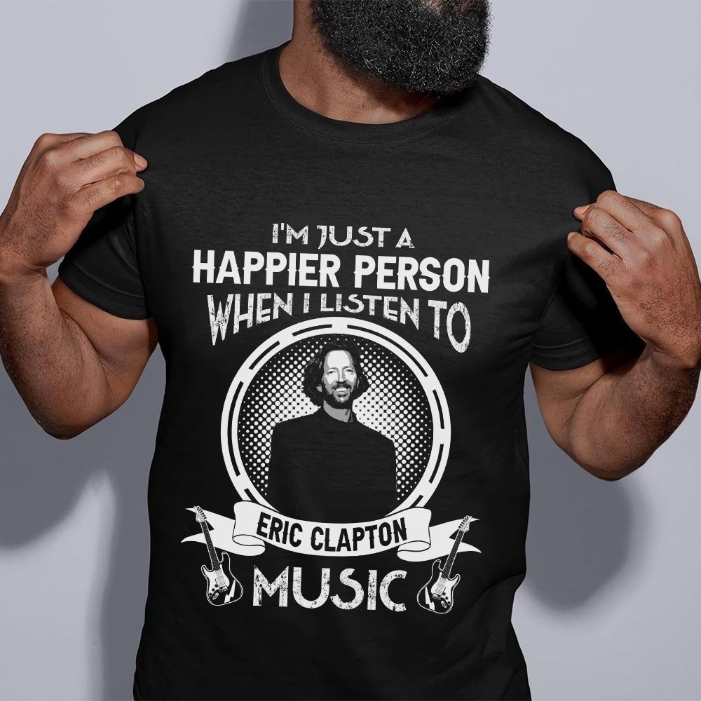 Im Just A Happier Person When I Listen To Eric Clapton T Shirt