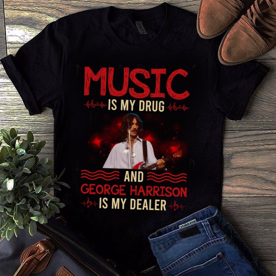 Music Is My Drug And George Harrison Is My Dealer T Shirt