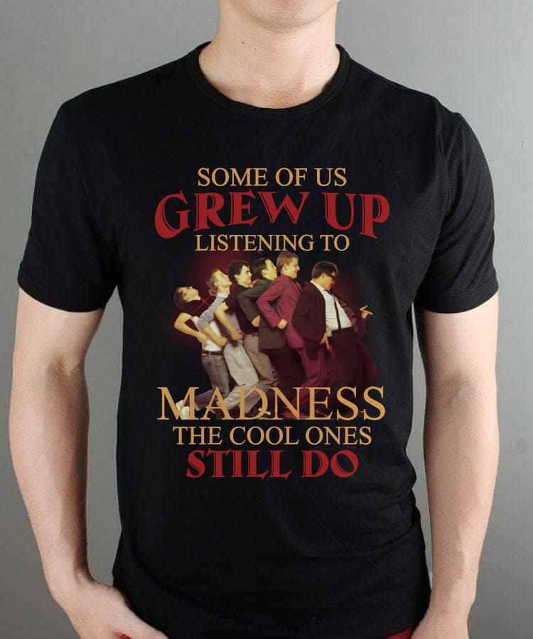 Some Of Us Grew Up Listening To Madness The Cool Ones Still Do T Shirt