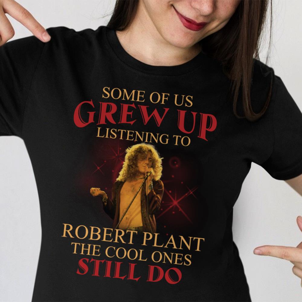 Some Of Us Grew Up Listening To Robert Plant The Cool Ones Still Do T Shirt