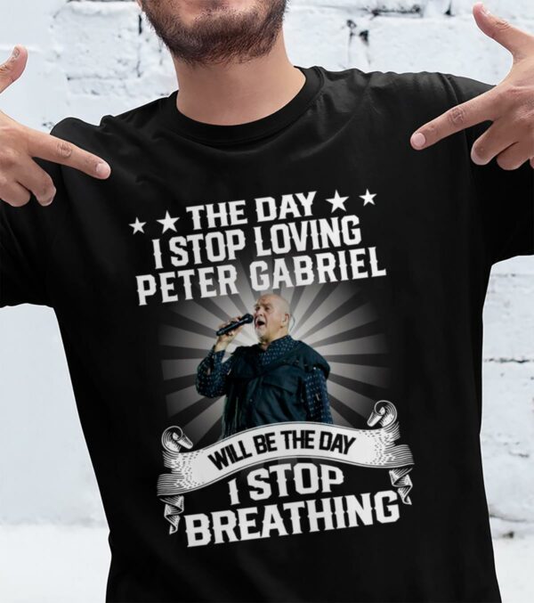 The Day I Stop Loving Peter Gabriel Will Be The Day I Stop Breathing T Shirt