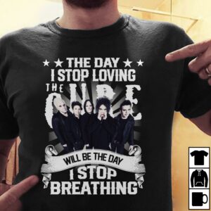 The Day I Stop Loving The Cure Will Be The Day I Stop Breathing T Shirt