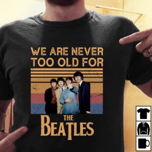 We Are Never Too Old For The Beatles T Shirt