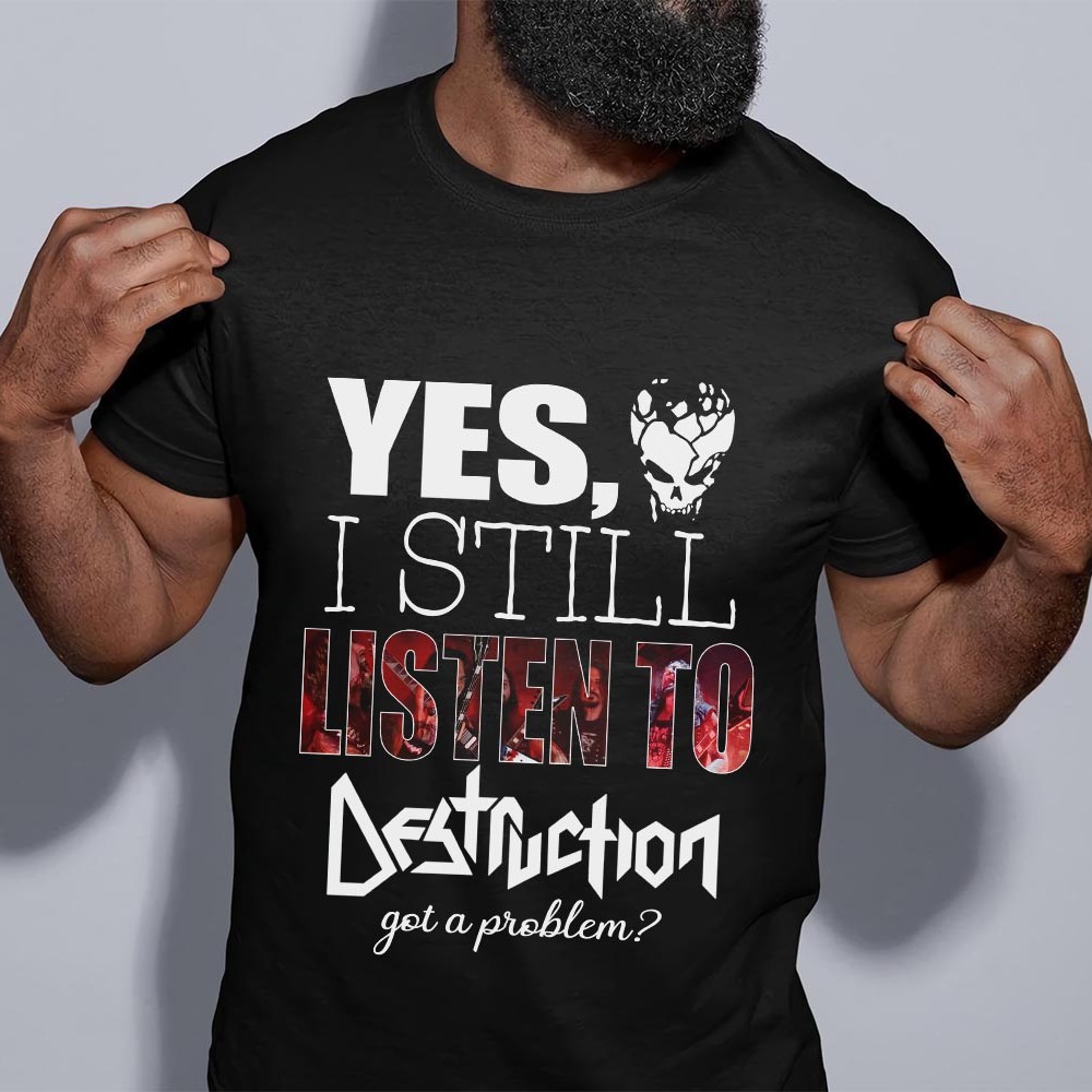 Yes I Still Listen To Destruction Got A Problem T Shirt