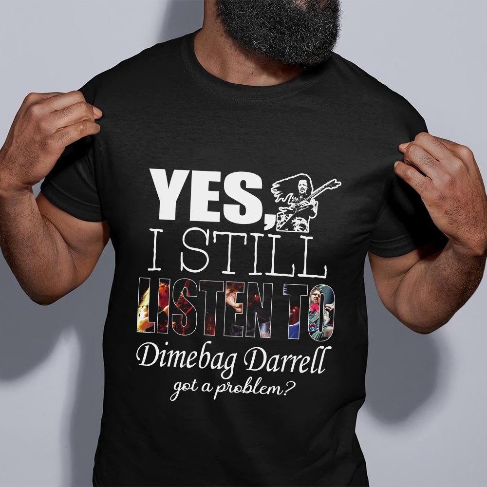 Yes I Still Listen To Dimebag Darrell Got A Problem T Shirt