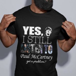 Yes I Still Listen To Paul Mccartney Got A Problem T Shirt