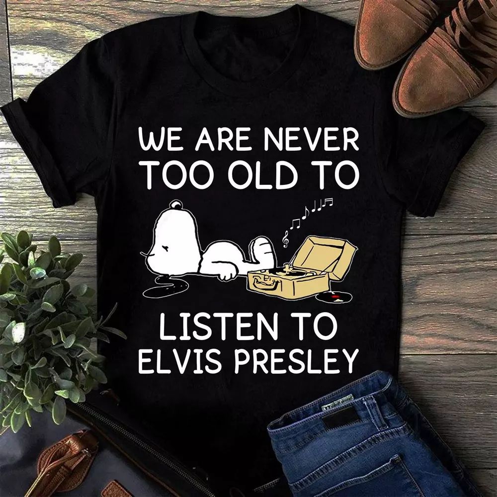 You Are Never Too Old To Listen To Elvis Presley Type 636 T Shirt